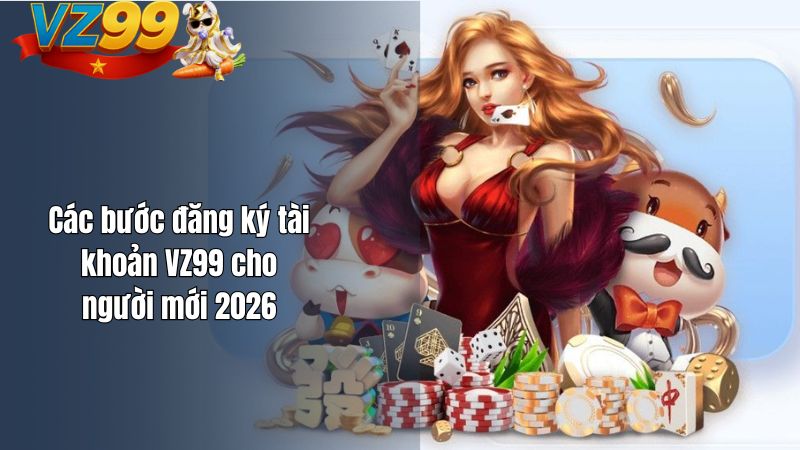 Các bước đăng ký tài khoản VZ99 cho người mới 2026