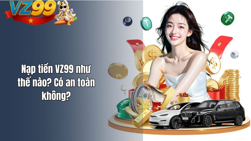 Nạp tiền VZ99 như thế nào? Có an toàn không? Nạp tiền VZ99 như thế nào? Có an toàn không?