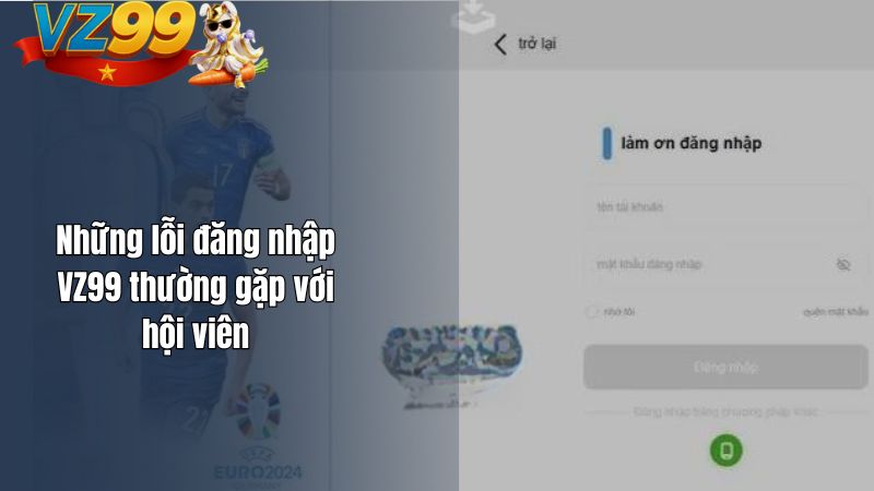 Làm Sao Để Đăng Nhập VZ99? Cách khắc phục khi bị lỗi? Những lỗi đăng nhập VZ99 thường gặp với hội viên