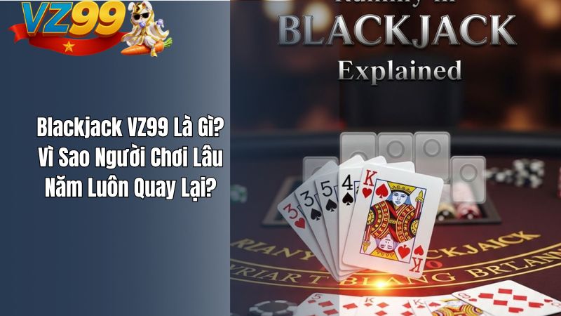 Blackjack VZ99 – Cuộc Đấu Trí Giữa Người Chơi Và Nhà Cái Blackjack VZ99 Là Gì? Vì Sao Người Chơi Lâu Năm Luôn Quay Lại?