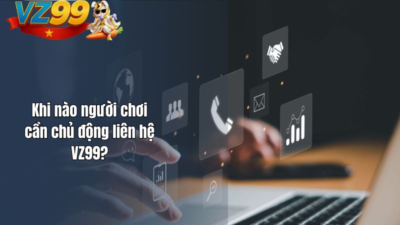 Liên hệ VZ99 bằng cách nào? CSKH VZ99 có hỗ trợ 24/7 không? Khi nào người chơi cần chủ động liên hệ VZ99?
