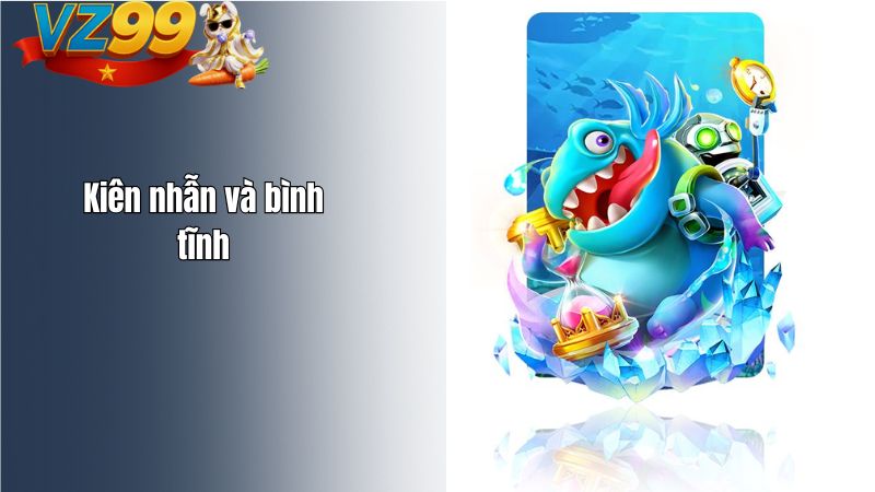 Kinh nghiệm bắn cá VZ99 không cháy vốn mới nhất 2026 Kiên nhẫn và bình tĩnh