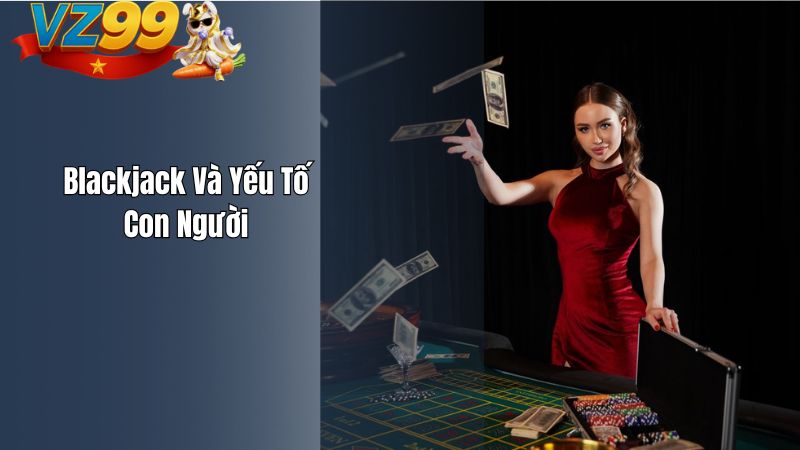 Blackjack VZ99 – Cuộc Đấu Trí Giữa Người Chơi Và Nhà Cái Blackjack Và Yếu Tố Con Người
