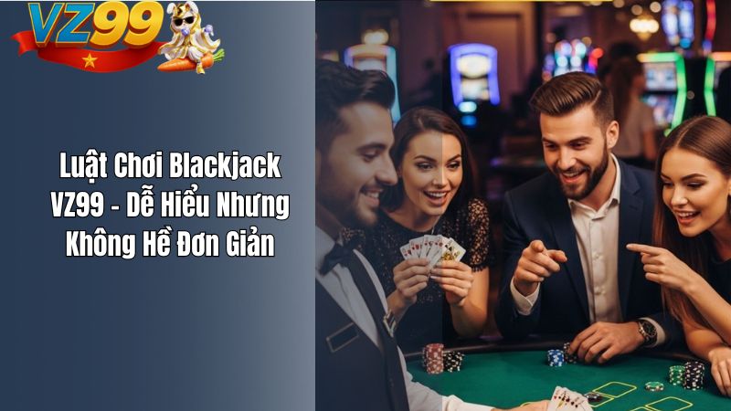 Blackjack VZ99 – Cuộc Đấu Trí Giữa Người Chơi Và Nhà Cái Luật Chơi Blackjack VZ99 – Dễ Hiểu Nhưng Không Hề Đơn Giản
